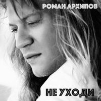 АРХИПОВ Роман — Не Уходи